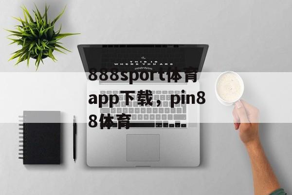 888sport体育app下载，pin88体育