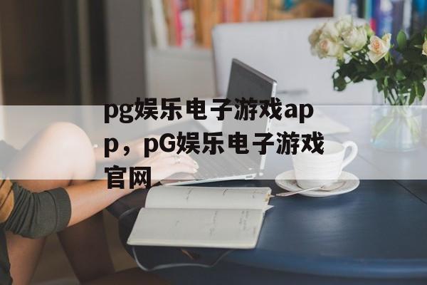 pg娱乐电子游戏app，pG娱乐电子游戏官网