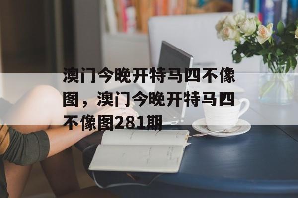 澳门今晚开特马四不像图，澳门今晚开特马四不像图281期