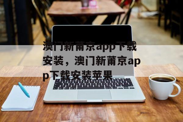 澳门新莆京app下载安装，澳门新莆京app下载安装苹果