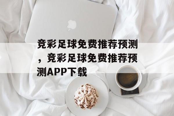 竞彩足球免费推荐预测，竞彩足球免费推荐预测APP下载