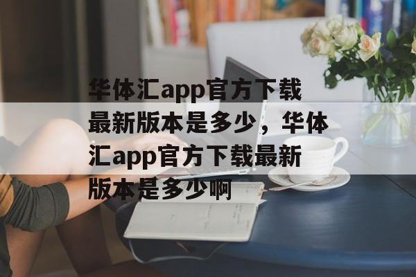 华体汇app官方下载最新版本是多少，华体汇app官方下载最新版本是多少啊