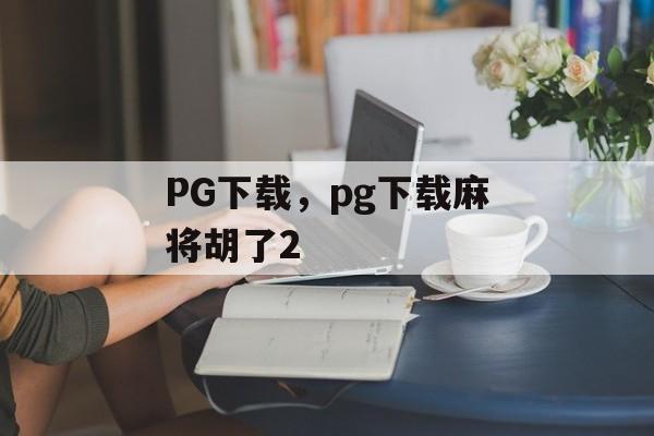 PG下载，pg下载麻将胡了2