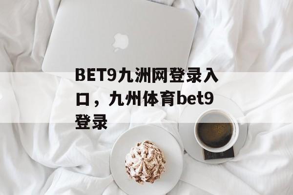 BET9九洲网登录入口，九州体育bet9登录