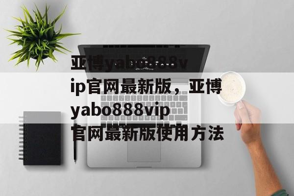 亚博yabo888vip官网最新版，亚博yabo888vip官网最新版使用方法