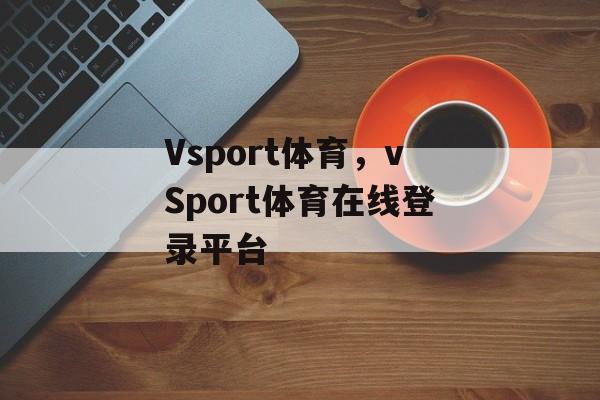 Vsport体育，vSport体育在线登录平台