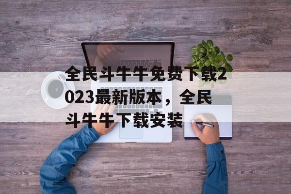 全民斗牛牛免费下载2023最新版本，全民斗牛牛下载安装