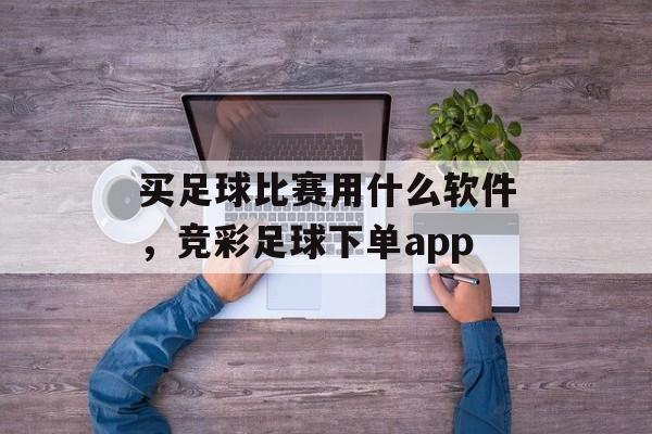 买足球比赛用什么软件，竞彩足球下单app