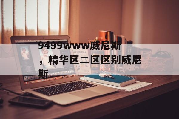 9499www威尼斯，精华区二区区别威尼斯