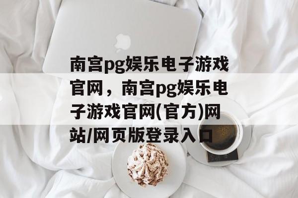 南宫pg娱乐电子游戏官网，南宫pg娱乐电子游戏官网(官方)网站/网页版登录入口