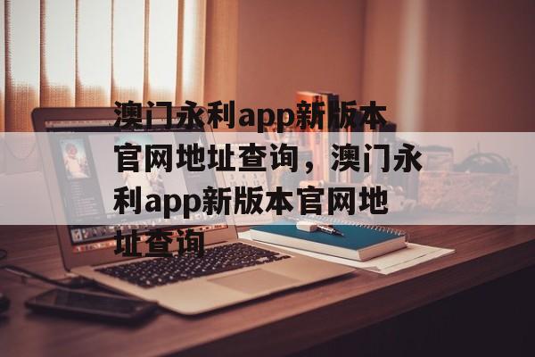 澳门永利app新版本官网地址查询，澳门永利app新版本官网地址查询