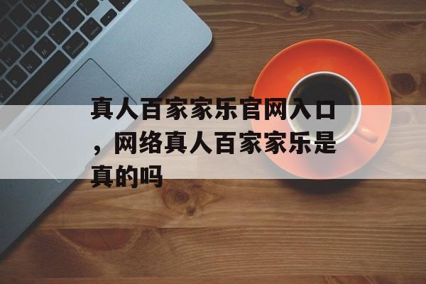 真人百家家乐官网入口，网络真人百家家乐是真的吗