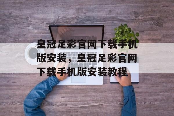 皇冠足彩官网下载手机版安装，皇冠足彩官网下载手机版安装教程