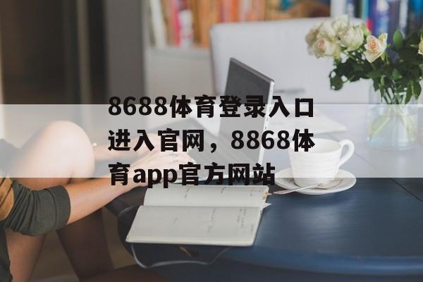 8688体育登录入口进入官网，8868体育app官方网站