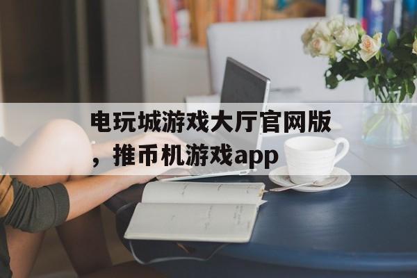 电玩城游戏大厅官网版，推币机游戏app