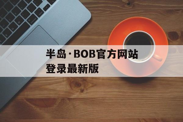 半岛·BOB官方网站登录最新版