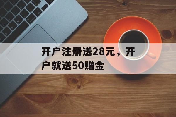 开户注册送28元，开户就送50赠金