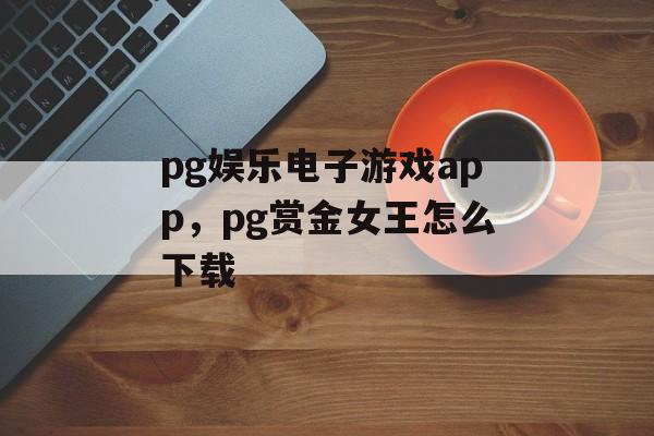 pg娱乐电子游戏app，pg赏金女王怎么下载