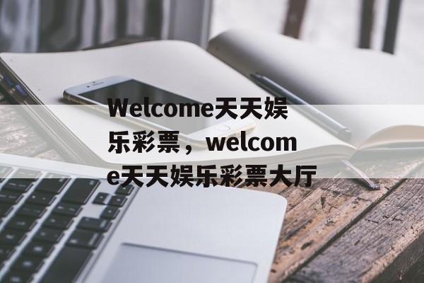 Welcome天天娱乐彩票，welcome天天娱乐彩票大厅