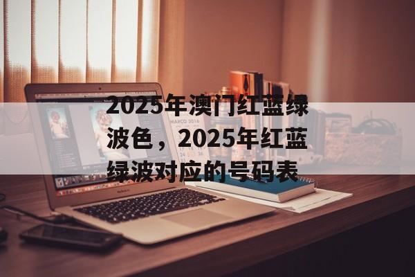 2025年澳门红蓝绿波色，2025年红蓝绿波对应的号码表