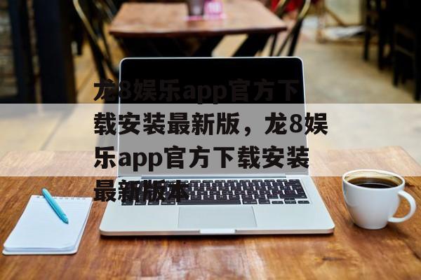 龙8娱乐app官方下载安装最新版，龙8娱乐app官方下载安装最新版本