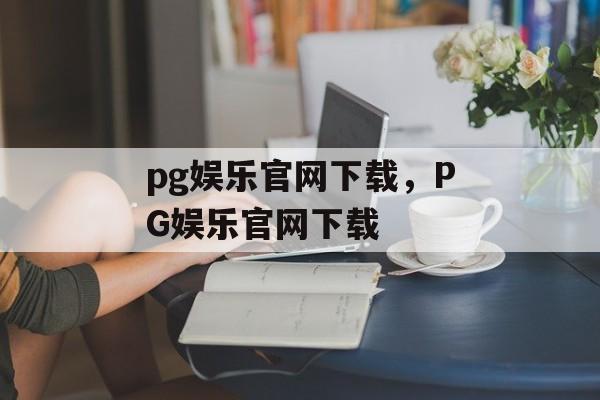 pg娱乐官网下载，PG娱乐官网下载