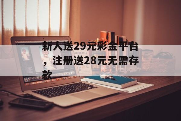 新人送29元彩金平台，注册送28元无需存款