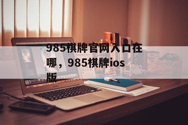 985棋牌官网入口在哪，985棋牌ios版