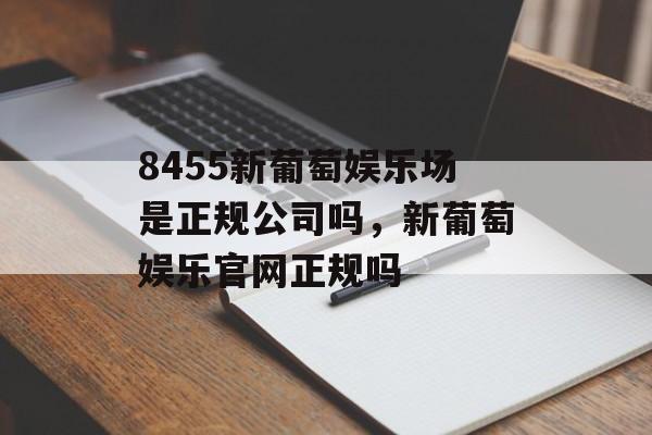 8455新葡萄娱乐场是正规公司吗，新葡萄娱乐官网正规吗