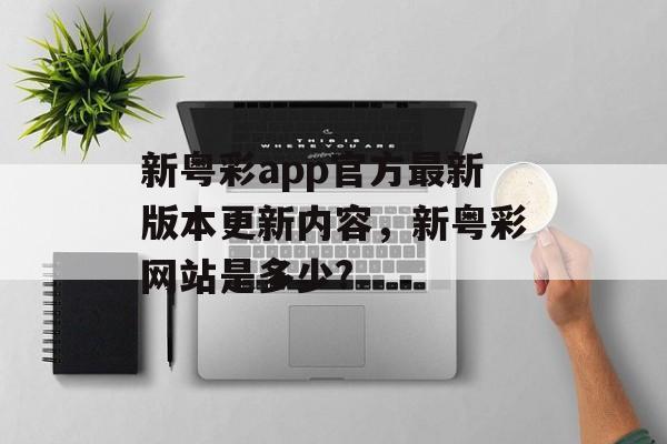 新粤彩app官方最新版本更新内容，新粤彩网站是多少?