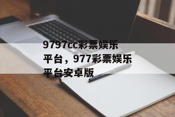 9797cc彩票娱乐平台，977彩票娱乐平台安卓版