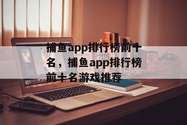 捕鱼app排行榜前十名，捕鱼app排行榜前十名游戏推荐