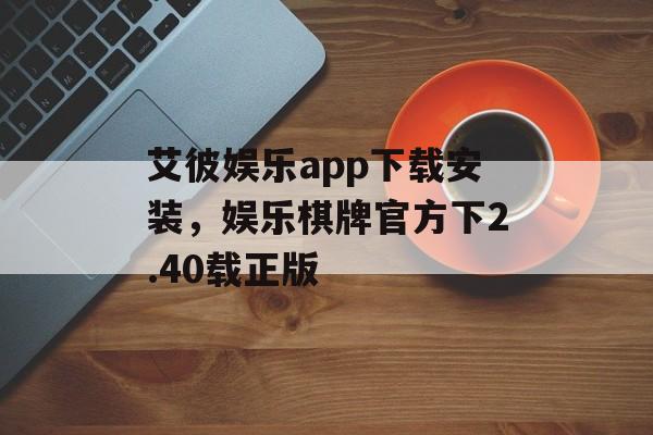 艾彼娱乐app下载安装，娱乐棋牌官方下2.40载正版