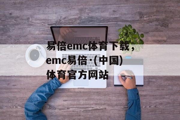 易倍emc体育下载，emc易倍·(中国)体育官方网站