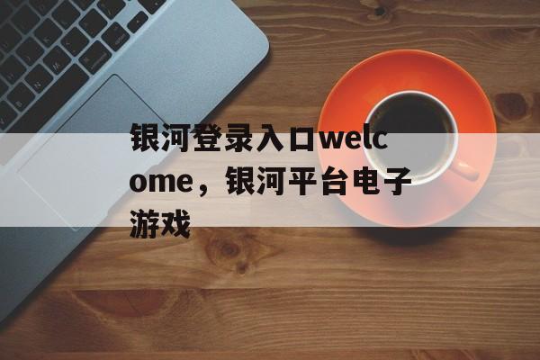 银河登录入口welcome，银河平台电子游戏