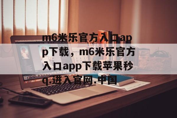 m6米乐官方入口app下载，m6米乐官方入口app下载苹果秒q.进入官网.中国