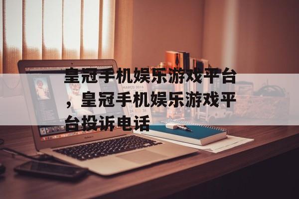 皇冠手机娱乐游戏平台，皇冠手机娱乐游戏平台投诉电话