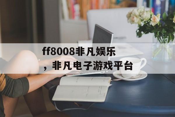 ff8008非凡娱乐，非凡电子游戏平台