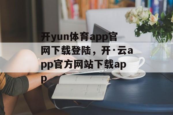 开yun体育app官网下载登陆，开·云app官方网站下载app