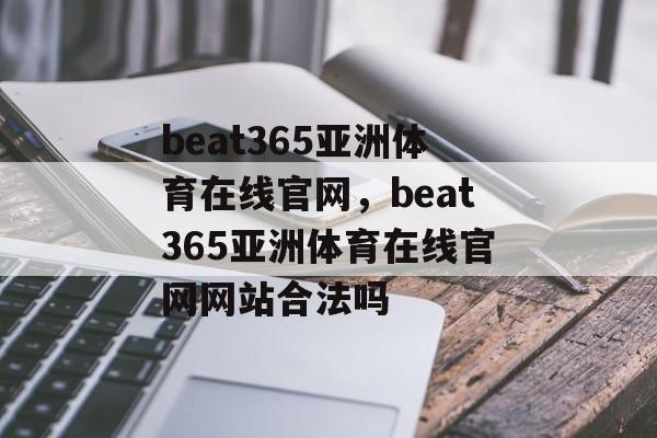 beat365亚洲体育在线官网，beat365亚洲体育在线官网网站合法吗