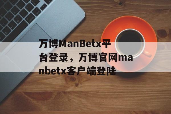 万博ManBetx平台登录，万博官网manbetx客户端登陆