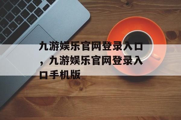 九游娱乐官网登录入口，九游娱乐官网登录入口手机版